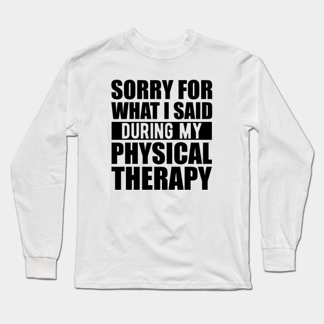 Physical Therapist - Sorry for what I said during my physical therapy Long Sleeve T-Shirt by KC Happy Shop